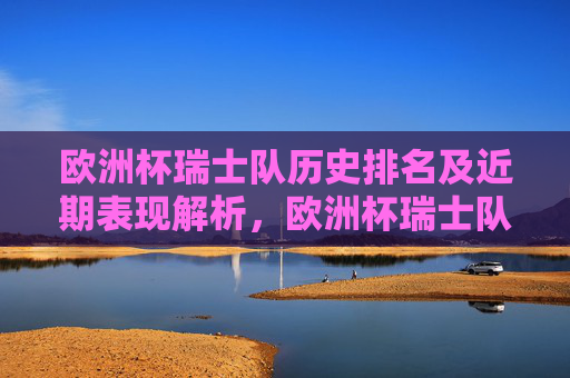 欧洲杯瑞士队历史排名及近期表现解析,欧洲杯瑞士队,历史排名与近期表现解析
