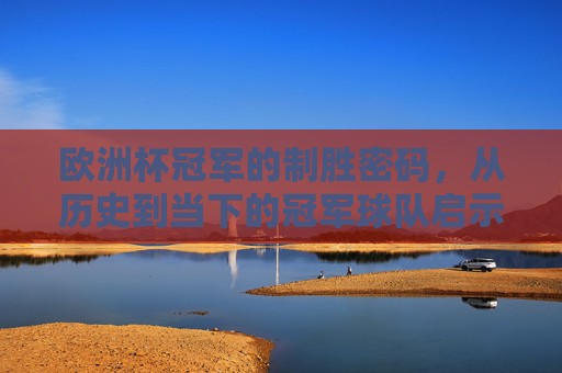 欧洲杯冠军的制胜密码,从历史到当下的冠军球队启示录,欧洲杯冠军制胜密码,从历史到当下的启示