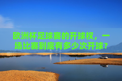 欧洲杯足球赛的开球权，一场比赛到底有多少次开球？欧洲杯一场比赛到底有多少次开球？