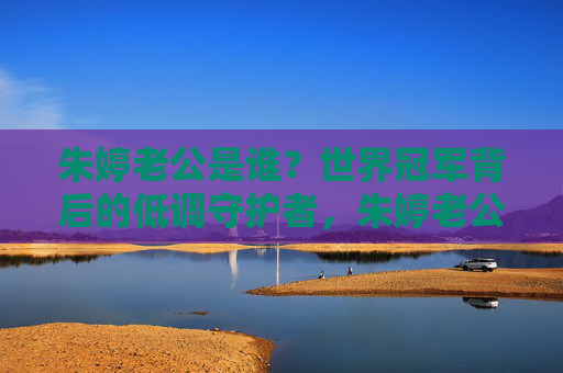 朱婷老公是谁?世界冠军背后的低调守护者,朱婷老公,世界冠军背后的低调守护者
