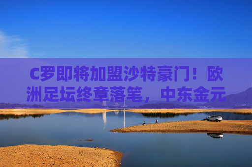 C罗即将加盟沙特豪门!欧洲足坛终章落笔,中东金元再迎史诗级引援,C罗欧洲终章落笔,沙特迎史诗级引援
