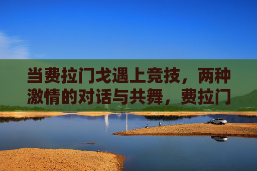 当费拉门戈遇上竞技，两种激情的对话与共舞，费拉门戈与竞技，双激情的对话共舞