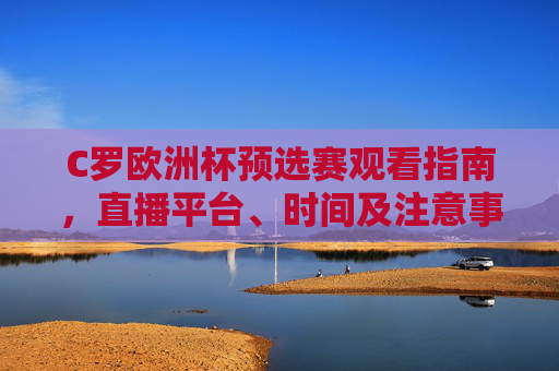 C罗欧洲杯预选赛观看指南,直播平台、时间及注意事项