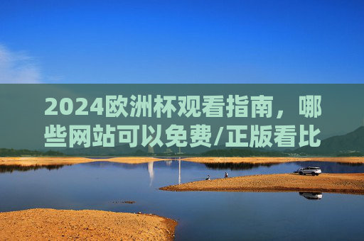 2024欧洲杯观看指南，哪些网站可以免费/正版看比赛？2024欧洲杯观看指南，免费/正版观赛网站汇总
