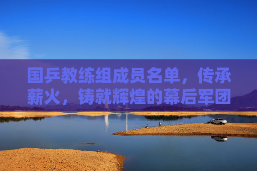 国乒教练组成员名单,传承薪火,铸就辉煌的幕后军团,传承薪火铸辉煌,国乒幕后教练组名单