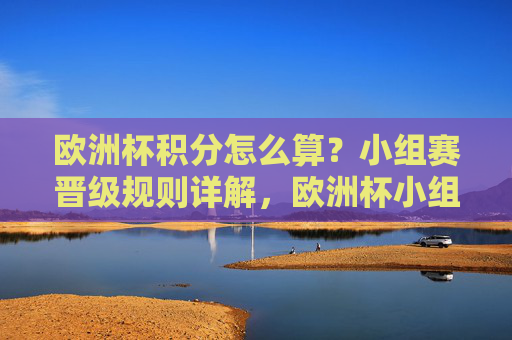 欧洲杯积分怎么算?小组赛晋级规则详解,欧洲杯小组赛积分计算与晋级规则详解