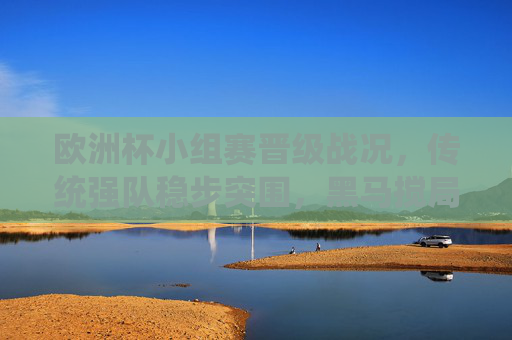 欧洲杯小组赛晋级战况，传统强队稳步突围，黑马搅局悬念丛生，欧洲杯小组赛晋级，传统强队稳步突围，黑马搅局悬念丛生