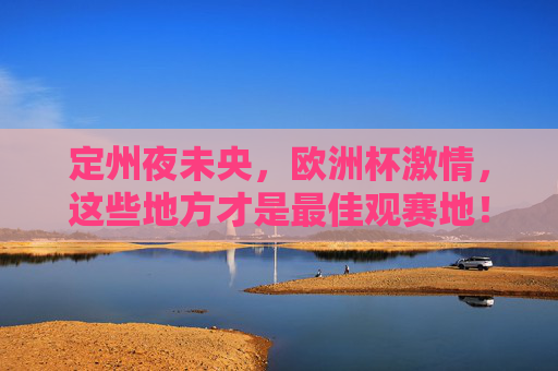 定州夜未央,欧洲杯激情,这些地方才是最佳观赛地!定州夜未央,欧洲杯激情最佳观赛地