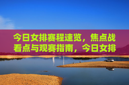今日女排赛程速览,焦点战看点与观赛指南,今日女排赛程速览,焦点战看点与观赛指南