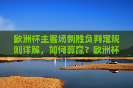 欧洲杯主客场制胜负判定规则详解,如何算赢?欧洲杯主客场制胜负判定规则详解,如何算赢?