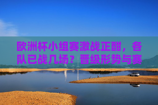 欧洲杯小组赛激战正酣，各队已战几场？晋级形势与赛程全解析，欧洲杯小组赛激战，已战场次、晋级形势与赛程全解析