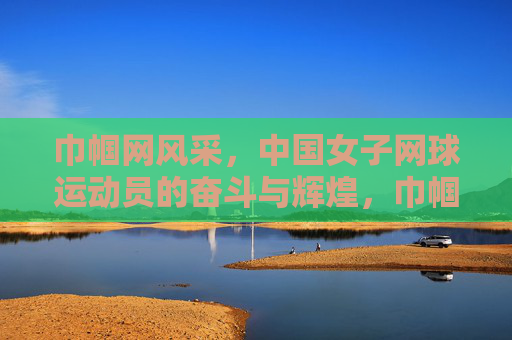 巾帼网风采,中国女子网球运动员的奋斗与辉煌,巾帼网球,奋斗铸就辉煌