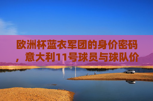 欧洲杯蓝衣军团的身价密码，意大利11号球员与球队价值几何？欧洲杯蓝衣军团身价密码，11号球员与球队价值几何
