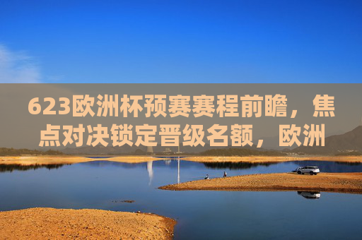 623欧洲杯预赛赛程前瞻，焦点对决锁定晋级名额，欧洲足坛迎来终极考验，623欧洲杯预赛前瞻，焦点对决锁定晋级名额，欧洲足坛终极考验