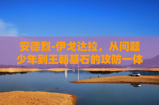 安德烈-伊戈达拉，从问题少年到王朝基石的攻防一体传奇，伊戈达拉，从问题少年到王朝基石的攻防一体传奇