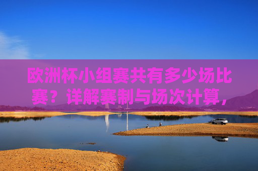 欧洲杯小组赛共有多少场比赛？详解赛制与场次计算，欧洲杯小组赛场次详解，赛制与比赛数量计算