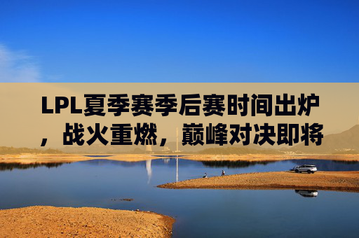 LPL夏季赛季后赛时间出炉，战火重燃，巅峰对决即将上演！LPL夏季赛季后赛时间出炉，巅峰对决战火重燃！