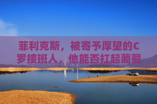 菲利克斯,被寄予厚望的C罗接班人,他能否扛起葡萄牙足球的未来?菲利克斯,C罗接班人,能否扛起葡萄牙足球未来?