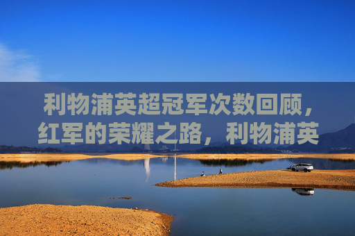 利物浦英超冠军次数回顾，红军的荣耀之路，利物浦英超冠军次数回顾，红军的荣耀之路