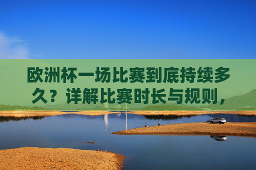 欧洲杯一场比赛到底持续多久？详解比赛时长与规则，欧洲杯比赛时长与规则详解