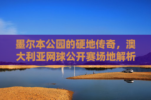 墨尔本公园的硬地传奇,澳大利亚网球公开赛场地解析