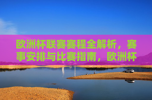 欧洲杯联赛赛程全解析,赛事安排与比赛指南,欧洲杯赛程全解析,赛事安排与比赛指南