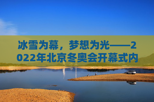 冰雪为幕，梦想为光——2022年北京冬奥会开幕式内容全解析，冰雪为幕，梦想为光——2022年北京冬奥会开幕式全解析