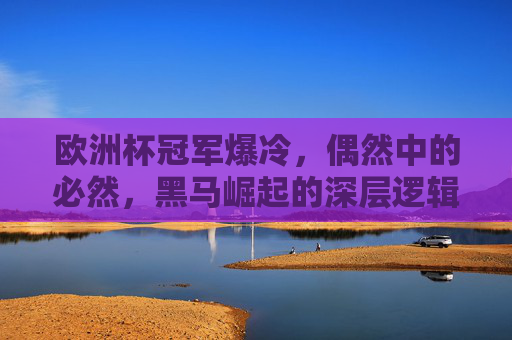 欧洲杯冠军爆冷，偶然中的必然，黑马崛起的深层逻辑，欧洲杯黑马崛起，偶然爆冷背后的深层逻辑