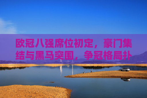 欧冠八强席位初定，豪门集结与黑马突围，争冠格局扑朔迷离，欧冠八强席位初定，豪门集结黑马突围，争冠格局扑朔迷离