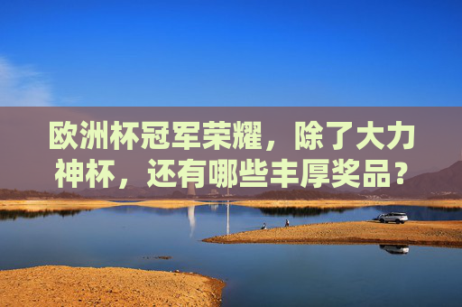 欧洲杯冠军荣耀，除了大力神杯，还有哪些丰厚奖品？欧洲杯冠军荣耀，大力神杯之外的丰厚奖品