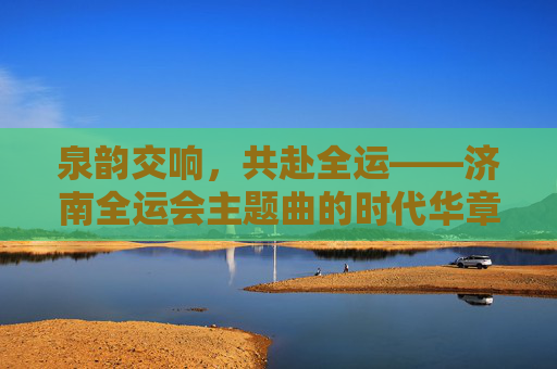 泉韵交响,共赴全运——济南全运会主题曲的时代华章,泉韵交响·全运华章