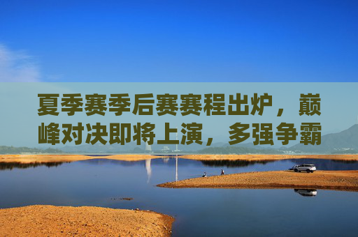 夏季赛季后赛赛程出炉，巅峰对决即将上演，多强争霸谁能问鼎？夏季赛季后赛赛程出炉，巅峰对决上演，多强争霸谁能问鼎？