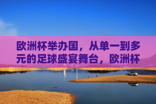 欧洲杯举办国，从单一到多元的足球盛宴舞台，欧洲杯举办国，从单一到多元的足球盛宴舞台
