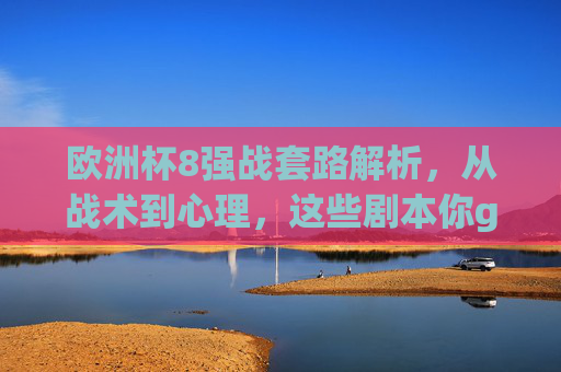 欧洲杯8强战套路解析，从战术到心理，这些剧本你get到了吗？欧洲杯8强战套路，战术与心理的剧本解析