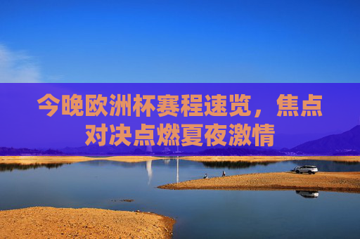 今晚欧洲杯赛程速览,焦点对决点燃夏夜激情