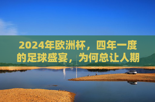 2024年欧洲杯，四年一度的足球盛宴，为何总让人期待？2024欧洲杯，四年一度的足球盛宴，为何总让人期待？