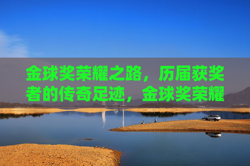 金球奖荣耀之路,历届获奖者的传奇足迹,金球奖荣耀之路,历届传奇足迹