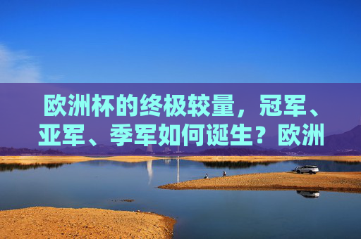 欧洲杯的终极较量，冠军、亚军、季军如何诞生？欧洲杯终极较量，冠军、亚军、季军诞生