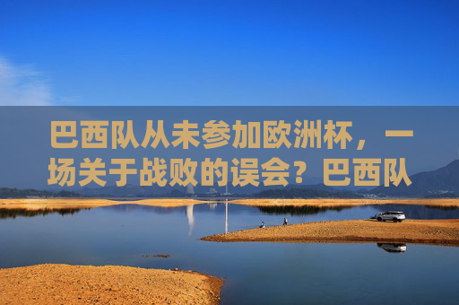 巴西队从未参加欧洲杯,一场关于战败的误会?巴西队从未参加欧洲杯,一场关于战败的误会?
