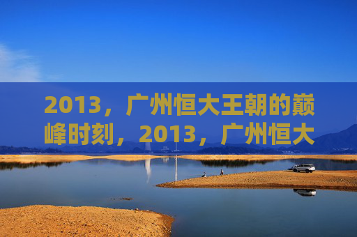 2013,广州恒大王朝的巅峰时刻,2013,广州恒大王朝的巅峰时刻
