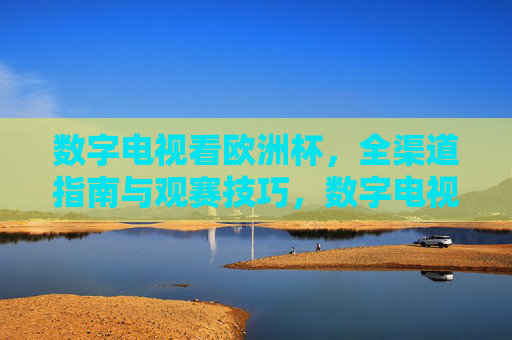 数字电视看欧洲杯，全渠道指南与观赛技巧，数字电视观赛欧洲杯，全渠道指南与观赛技巧