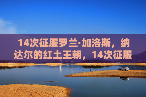 14次征服罗兰·加洛斯,纳达尔的红土王朝,14次征服罗兰·加洛斯,纳达尔的红土王朝