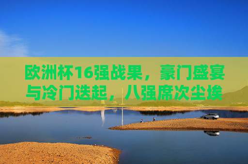 欧洲杯16强战果,豪门盛宴与冷门迭起,八强席次尘埃落定,欧洲杯16强战果,豪门盛宴与冷门迭起,八强席次尘埃落定