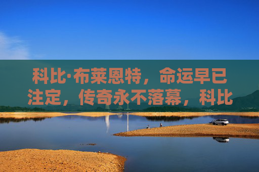 科比·布莱恩特，命运早已注定，传奇永不落幕，科比，命运铸就，传奇永恒