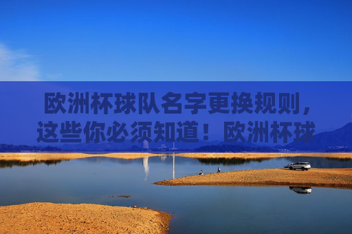 欧洲杯球队名字更换规则,这些你必须知道!欧洲杯球队名字更换规则,你必须知道!