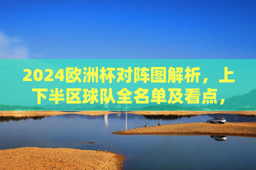 2024欧洲杯对阵图解析,上下半区球队全名单及看点,2024欧洲杯对阵图解析,上下半区球队全名单及看点