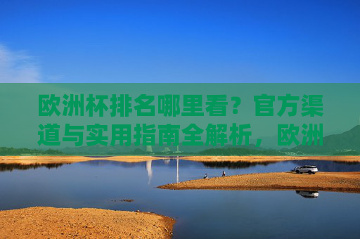 欧洲杯排名哪里看？官方渠道与实用指南全解析，欧洲杯排名官方渠道与实用指南全解析
