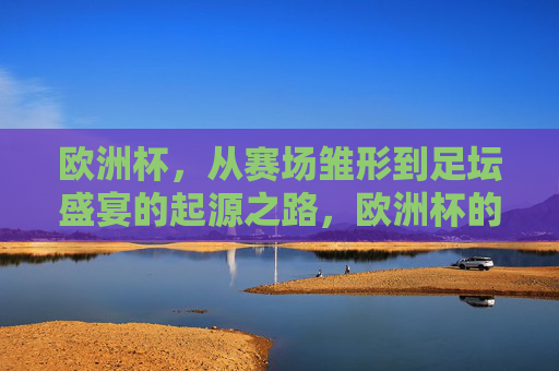 欧洲杯，从赛场雏形到足坛盛宴的起源之路，欧洲杯的起源，从赛场雏形到足坛盛宴
