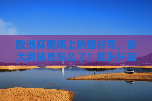 欧洲杯赛场上的蓝衫军，意大利球员怎么了？欧洲杯蓝衫军，意大利球员怎么了？
