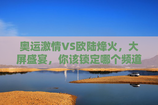 奥运激情VS欧陆烽火,大屏盛宴,你该锁定哪个频道?